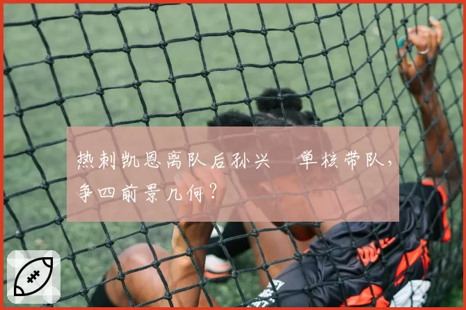 热刺凯恩离队后孙兴慜单核带队，争四前景几何？