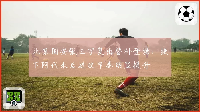 北京国安张玉宁复出替补登场，换下阿代米后进攻节奏明显提升