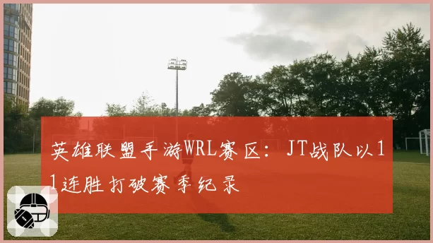 英雄联盟手游WRL赛区：JT战队以11连胜打破赛季纪录