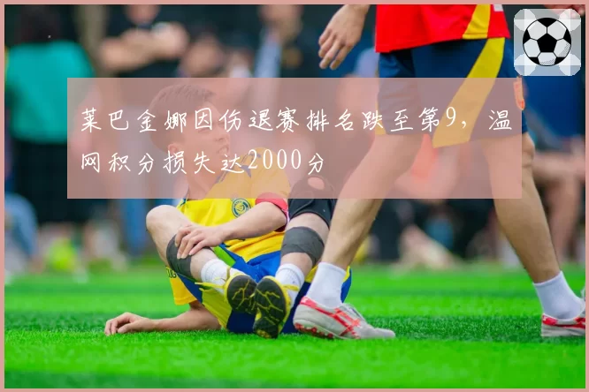 莱巴金娜因伤退赛排名跌至第9，温网积分损失达2000分