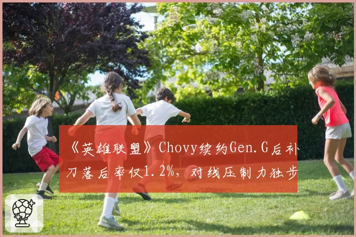 《英雄联盟》Chovy续约Gen.G后补刀落后率仅1.2%，对线压制力独步LCK