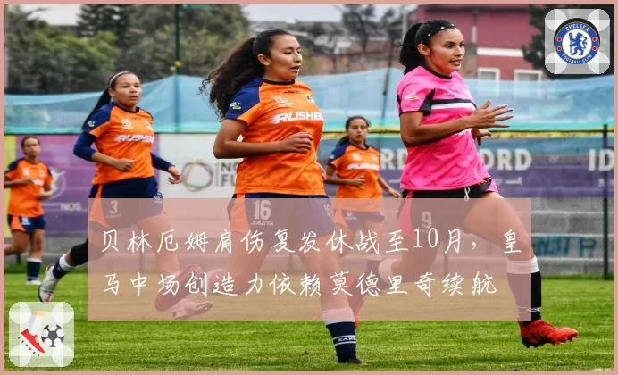 贝林厄姆肩伤复发休战至10月，皇马中场创造力依赖莫德里奇续航