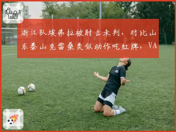 浙江队埃弗拉被肘击未判，对比山东泰山克雷桑类似动作吃红牌，VAR双标引众怒