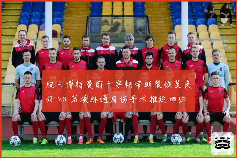 纽卡博特曼前十字韧带断裂恢复良好 vs 若埃林通肩伤手术推迟回归，喜鹊双将回归时间表牵动欧冠排位
