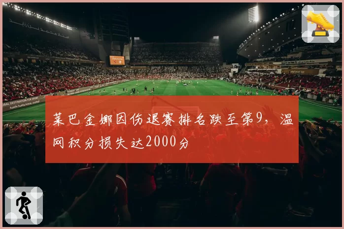 莱巴金娜因伤退赛排名跌至第9，温网积分损失达2000分