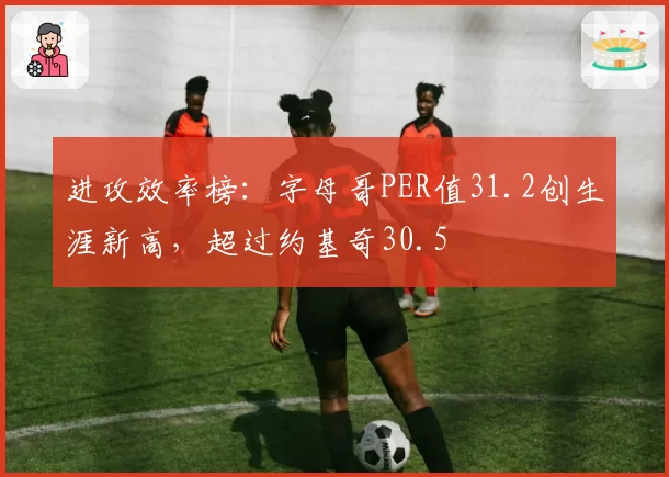 进攻效率榜：字母哥PER值31.2创生涯新高，超过约基奇30.5