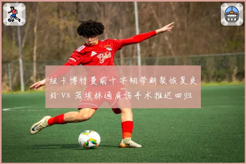 纽卡博特曼前十字韧带断裂恢复良好 vs 若埃林通肩伤手术推迟回归,喜鹊双将回归时间表牵动欧冠排位