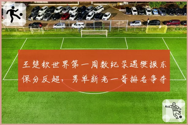 王楚钦世界第一周数纪录遇樊振东保分反超，男单新老一哥排名争夺白热化