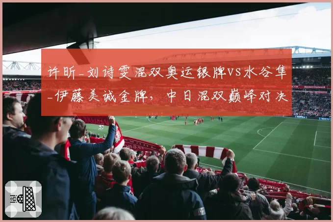 许昕_刘诗雯混双奥运银牌vs水谷隼_伊藤美诚金牌，中日混双巅峰对决
