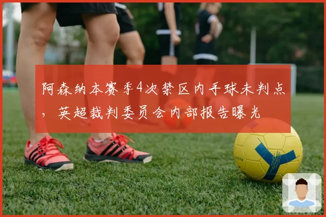 阿森纳本赛季4次禁区内手球未判点，英超裁判委员会内部报告曝光
