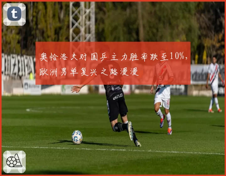 奥恰洛夫对国乒主力胜率跌至10%，欧洲男单复兴之路漫漫