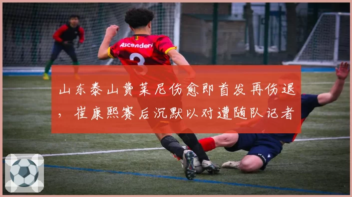 山东泰山费莱尼伤愈即首发再伤退，崔康熙赛后沉默以对遭随队记者质问