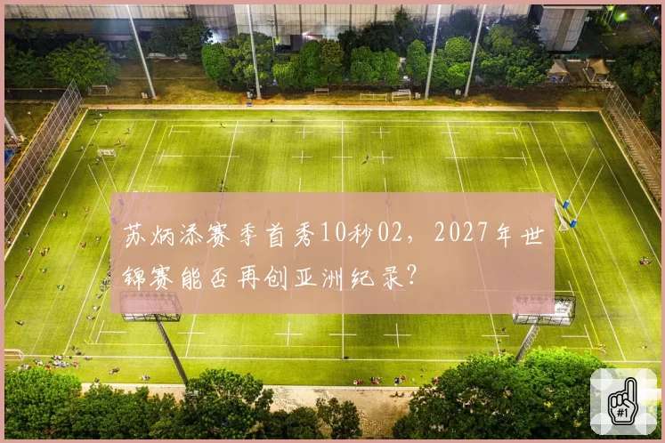 苏炳添赛季首秀10秒02，2027年世锦赛能否再创亚洲纪录？