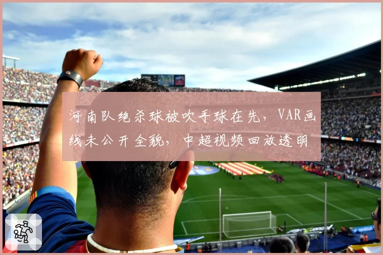 河南队绝杀球被吹手球在先,VAR画线未公开全貌,中超视频回放透明度遭质疑