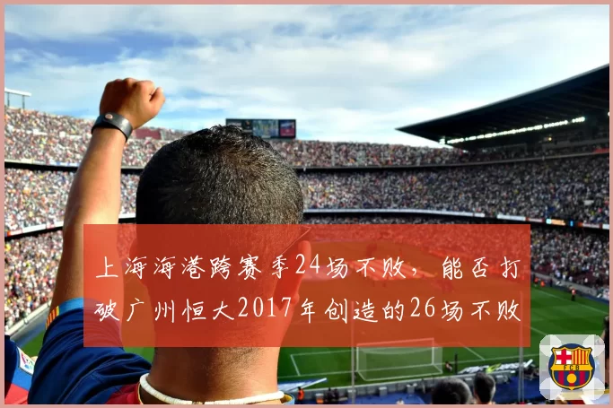 上海海港跨赛季24场不败，能否打破广州恒大2017年创造的26场不败纪录？