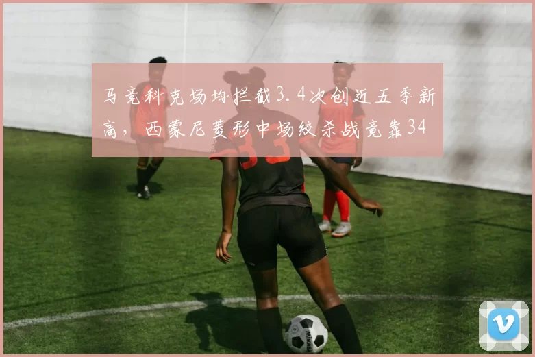 马竞科克场均拦截3.4次创近五季新高，西蒙尼菱形中场绞杀战竟靠34岁老将兜底。
