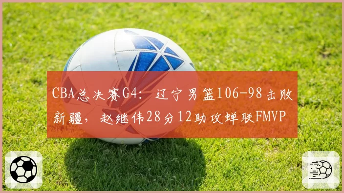 CBA总决赛G4：辽宁男篮106-98击败新疆，赵继伟28分12助攻蝉联FMVP