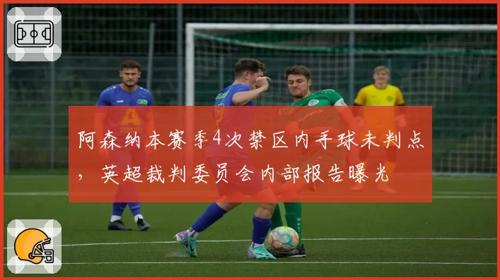 阿森纳本赛季4次禁区内手球未判点，英超裁判委员会内部报告曝光
