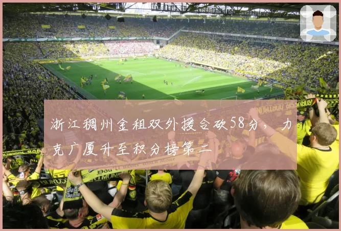 浙江稠州金租双外援合砍58分，力克广厦升至积分榜第二