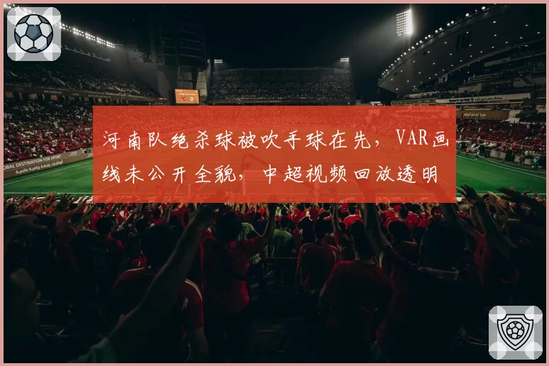 河南队绝杀球被吹手球在先,VAR画线未公开全貌,中超视频回放透明度遭质疑