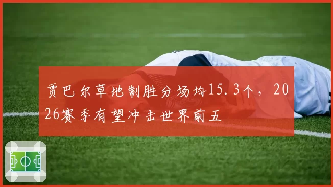 贾巴尔草地制胜分场均15.3个，2026赛季有望冲击世界前五