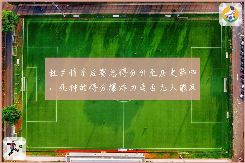 杜兰特季后赛总得分升至历史第四，死神的得分爆炸力是否无人能及？