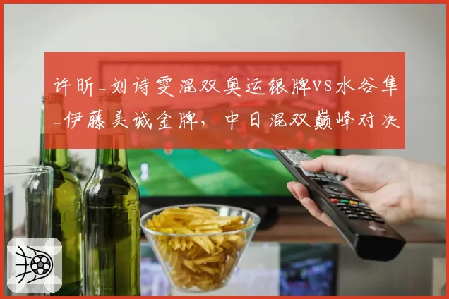 许昕_刘诗雯混双奥运银牌vs水谷隼_伊藤美诚金牌，中日混双巅峰对决
