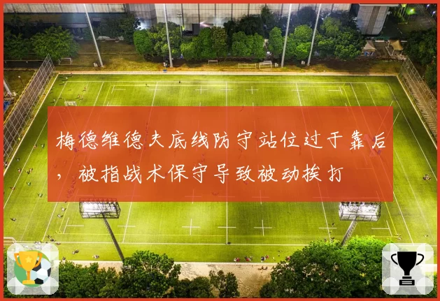 梅德维德夫底线防守站位过于靠后，被指战术保守导致被动挨打