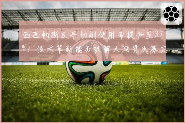 西西帕斯反手切削使用率提升至37%，技术革新能否破解大满贯决赛灾难？