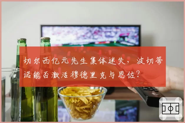 切尔西亿元先生集体迷失，波切蒂诺能否激活穆德里克与恩佐？