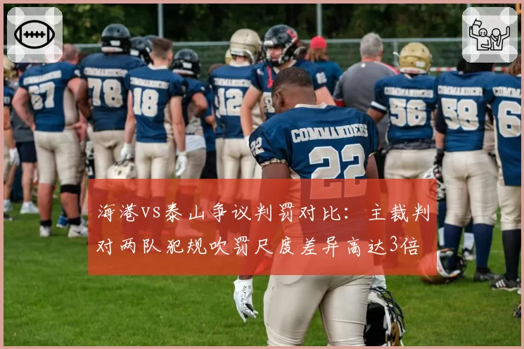 海港vs泰山争议判罚对比：主裁判对两队犯规吹罚尺度差异高达3倍