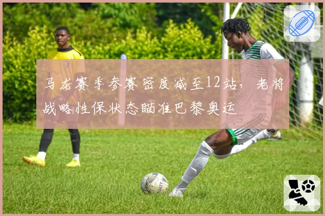 马龙赛季参赛密度减至12站，老将战略性保状态瞄准巴黎奥运