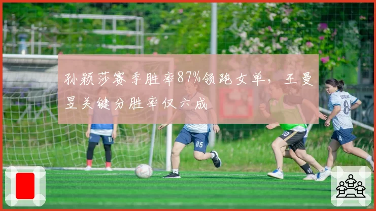 孙颖莎赛季胜率87%领跑女单，王曼昱关键分胜率仅六成