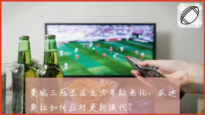 曼城三冠王后主力年龄老化，瓜迪奥拉如何应对更新换代？