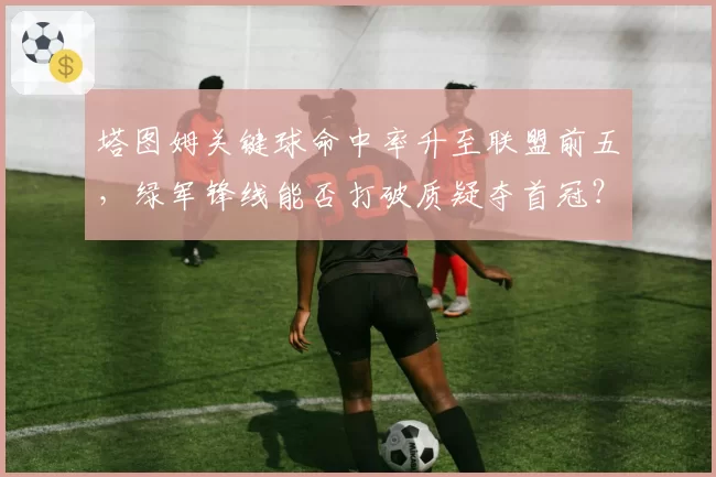 塔图姆关键球命中率升至联盟前五，绿军锋线能否打破质疑夺首冠？