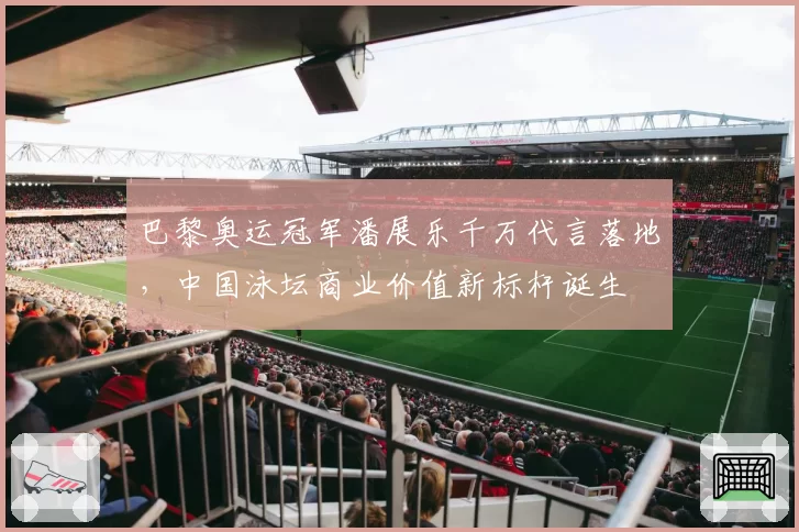 巴黎奥运冠军潘展乐千万代言落地，中国泳坛商业价值新标杆诞生