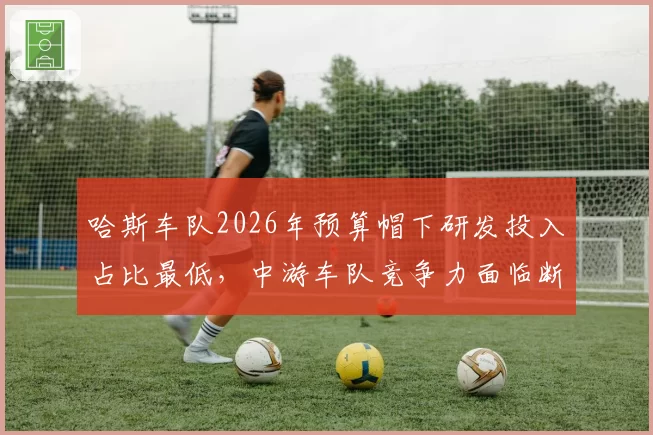 哈斯车队2026年预算帽下研发投入占比最低，中游车队竞争力面临断崖下滑？