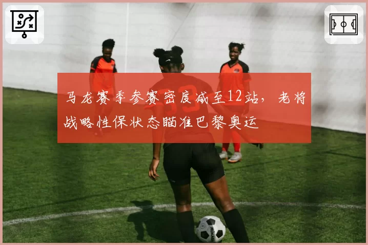 马龙赛季参赛密度减至12站，老将战略性保状态瞄准巴黎奥运