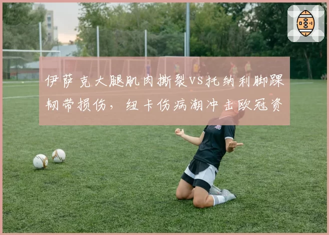 伊萨克大腿肌肉撕裂vs托纳利脚踝韧带损伤，纽卡伤病潮冲击欧冠资格梦