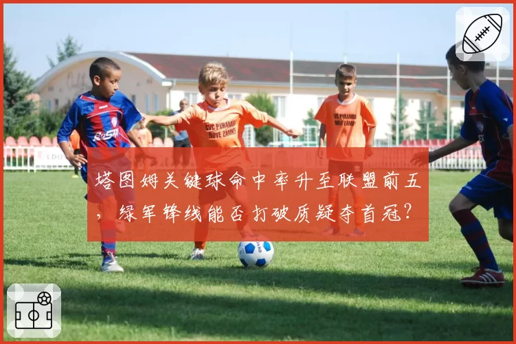 塔图姆关键球命中率升至联盟前五，绿军锋线能否打破质疑夺首冠？