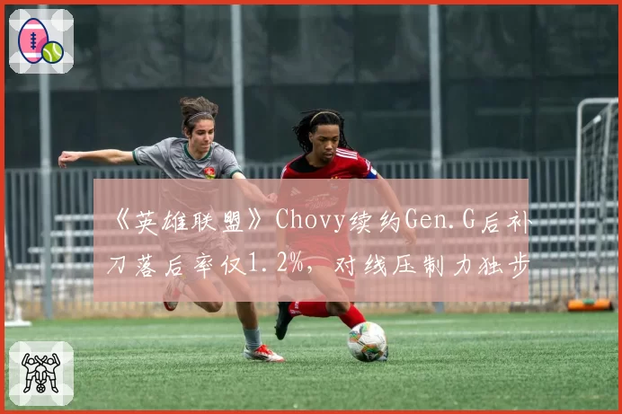 《英雄联盟》Chovy续约Gen.G后补刀落后率仅1.2%，对线压制力独步LCK