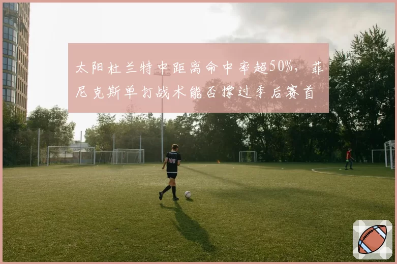 太阳杜兰特中距离命中率超50%，菲尼克斯单打战术能否撑过季后赛首轮？