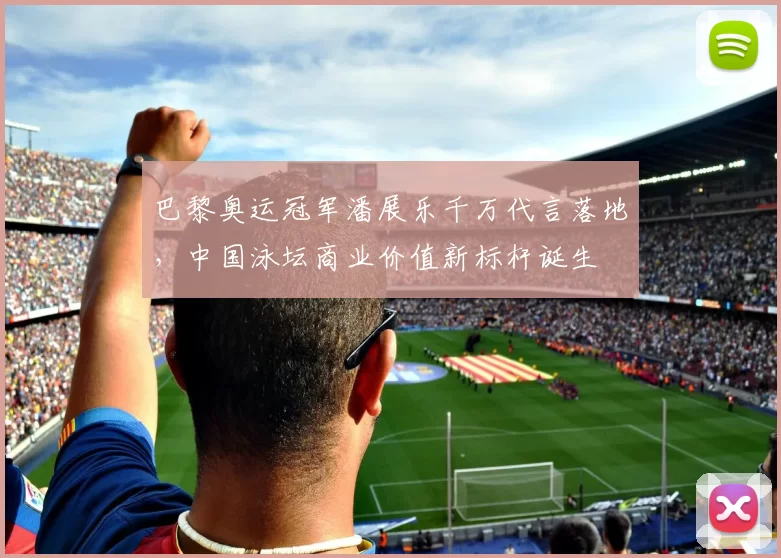 巴黎奥运冠军潘展乐千万代言落地,中国泳坛商业价值新标杆诞生