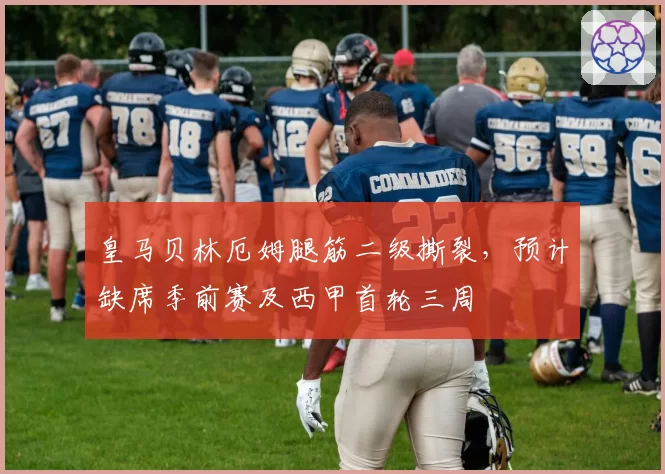 皇马贝林厄姆腿筋二级撕裂，预计缺席季前赛及西甲首轮三周
