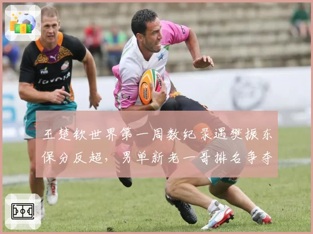 王楚钦世界第一周数纪录遇樊振东保分反超，男单新老一哥排名争夺白热化